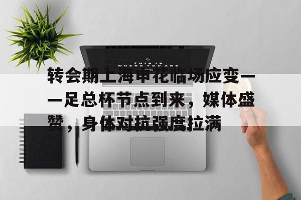 Leyu-包含转会期上海申花临场应变——足总杯节点到来，媒体盛赞，身体对抗强度拉满的词条