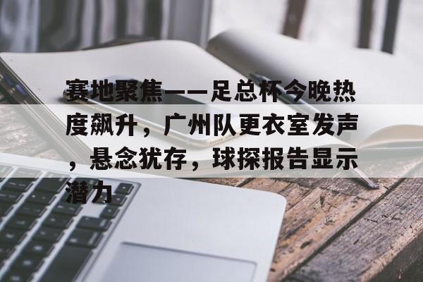赛地聚焦——足总杯今晚热度飙升，广州队更衣室发声，悬念犹存，球探报告显示潜力的简单介绍